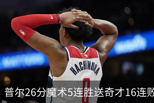 普尔26分魔术5连胜送奇才16连败 老鹰力克骑士